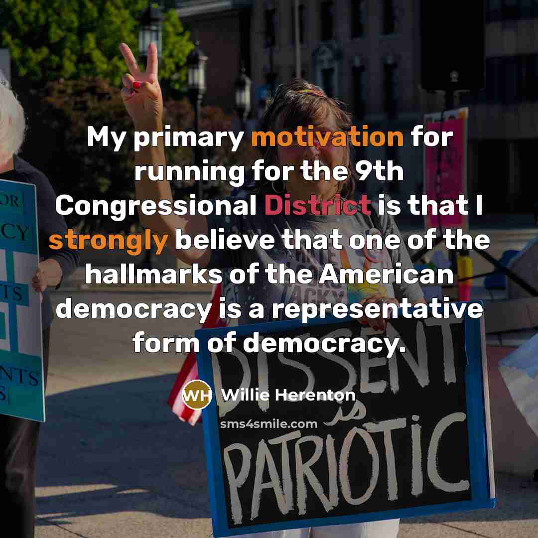 “My primary motivation for running for the 9th Congressional District is that I strongly believe that one of the hallmarks of the American democracy is a representative form of democracy.” quote by Willie Herenton