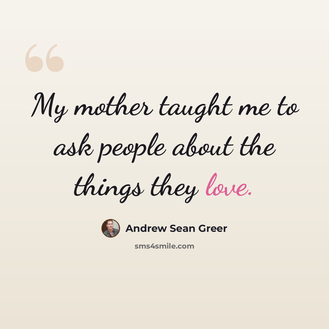 “My mother taught me to ask people about the things they love.” quote by Andrew Sean Greer