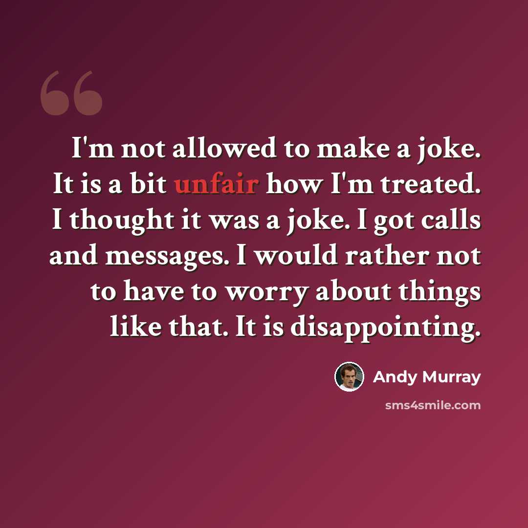 “I'm not allowed to make a joke. It is a bit unfair how I'm treated. I thought it was a joke. I got calls and messages. I would rather not to have to worry about things like that. It is disappointing.” quote by Andy Murray