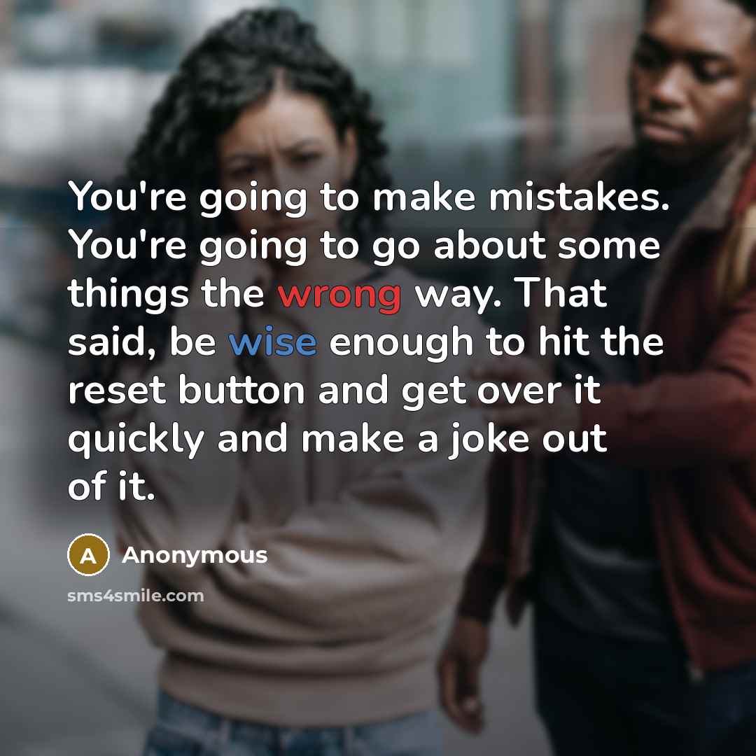 “You're going to make mistakes. You're going to go about some things the wrong way. That said, be wise enough to hit the reset button and get over it quickly and make a joke out of it.” quote by Anonymous