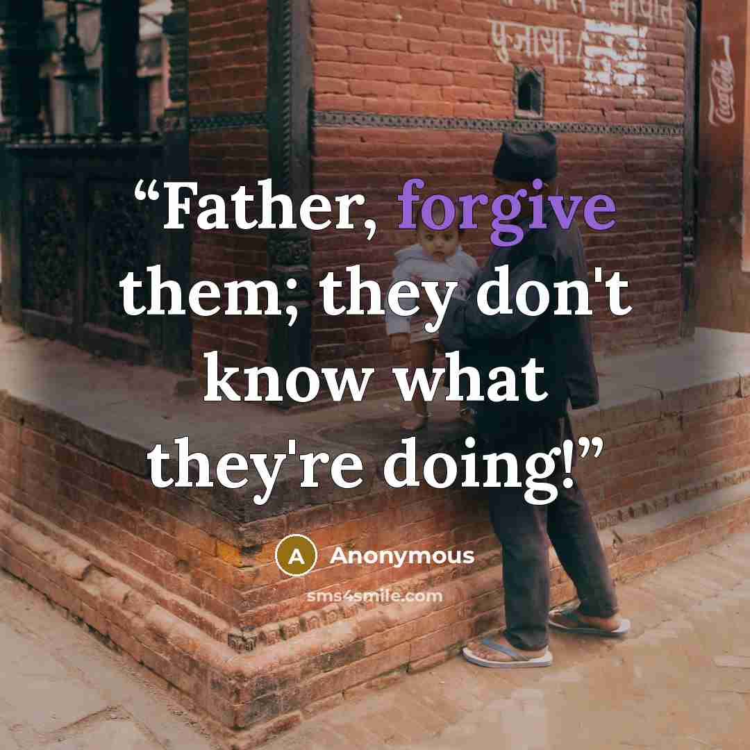 “Father, forgive them; they don't know what they're doing!” quote by Anonymous