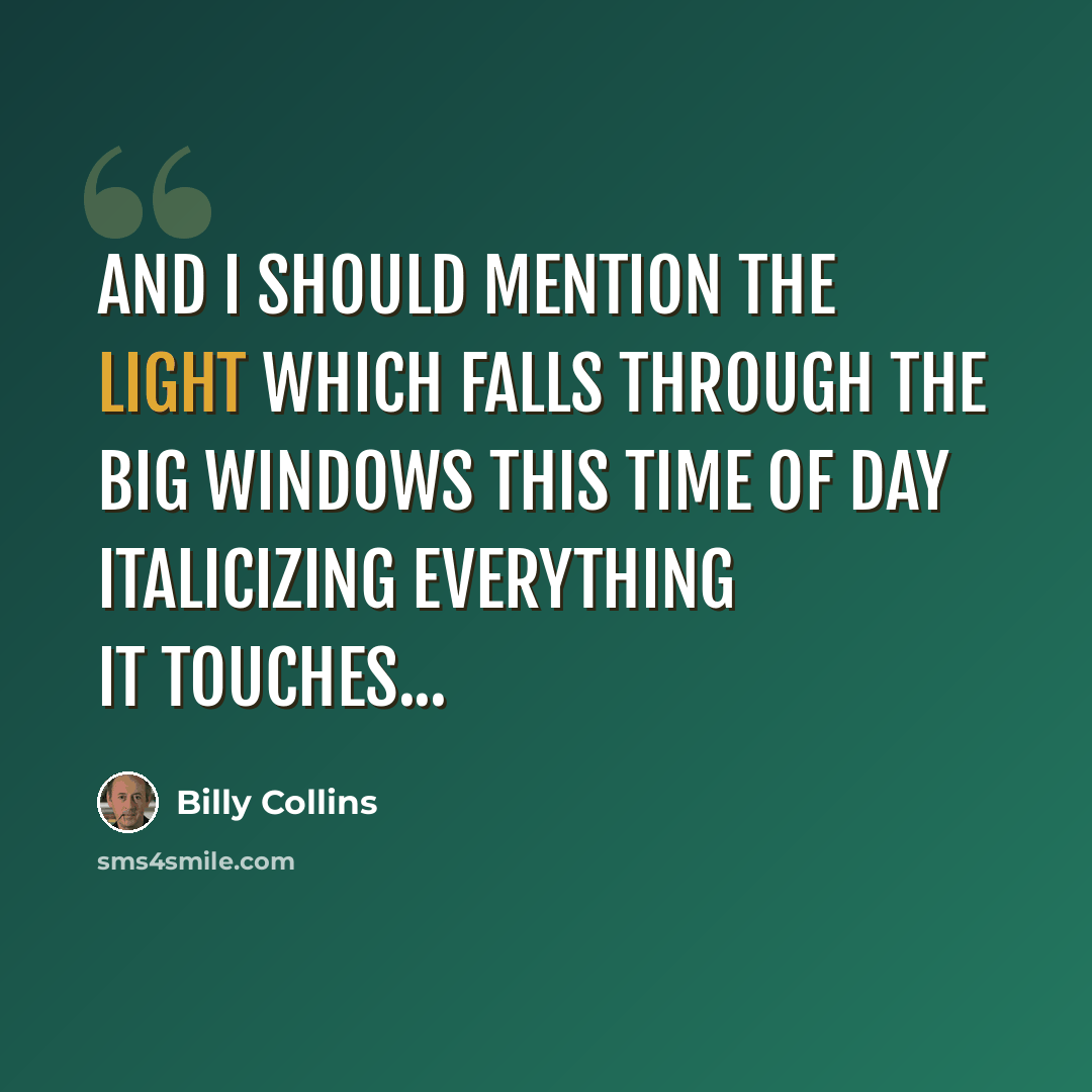 “And I should mention the light which falls through the big windows this time of day italicizing everything it touches...” quote by Billy Collins