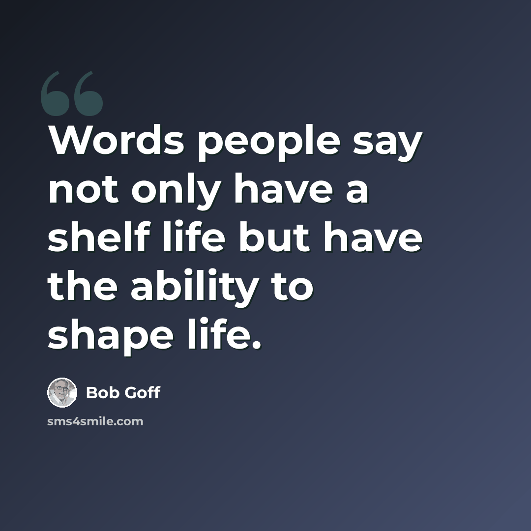 “Words people say not only have a shelf life but have the ability to shape life.” quote by Bob Goff