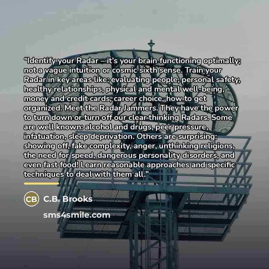 “Identify your Radar – it’s your brain functioning optimally; not a vague intuition or cosmic sixth sense. Train your Radar in key areas like: evaluating people, personal safety, healthy relationships, physical and mental well-being, money and credit cards, career choice, how to get organized. Meet…” quote by C.B. Brooks