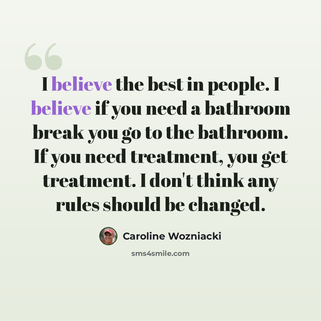 “I believe the best in people. I believe if you need a bathroom break you go to the bathroom. If you need treatment, you get treatment. I don't think any rules should be changed.” quote by Caroline Wozniacki