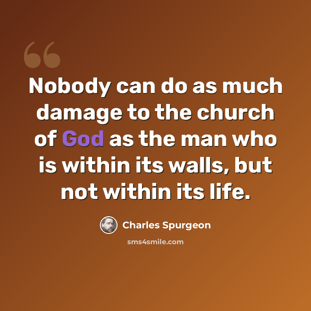 “Nobody can do as much damage to the church of God as the man who is within its walls, but not within its life.” quote by Charles Spurgeon