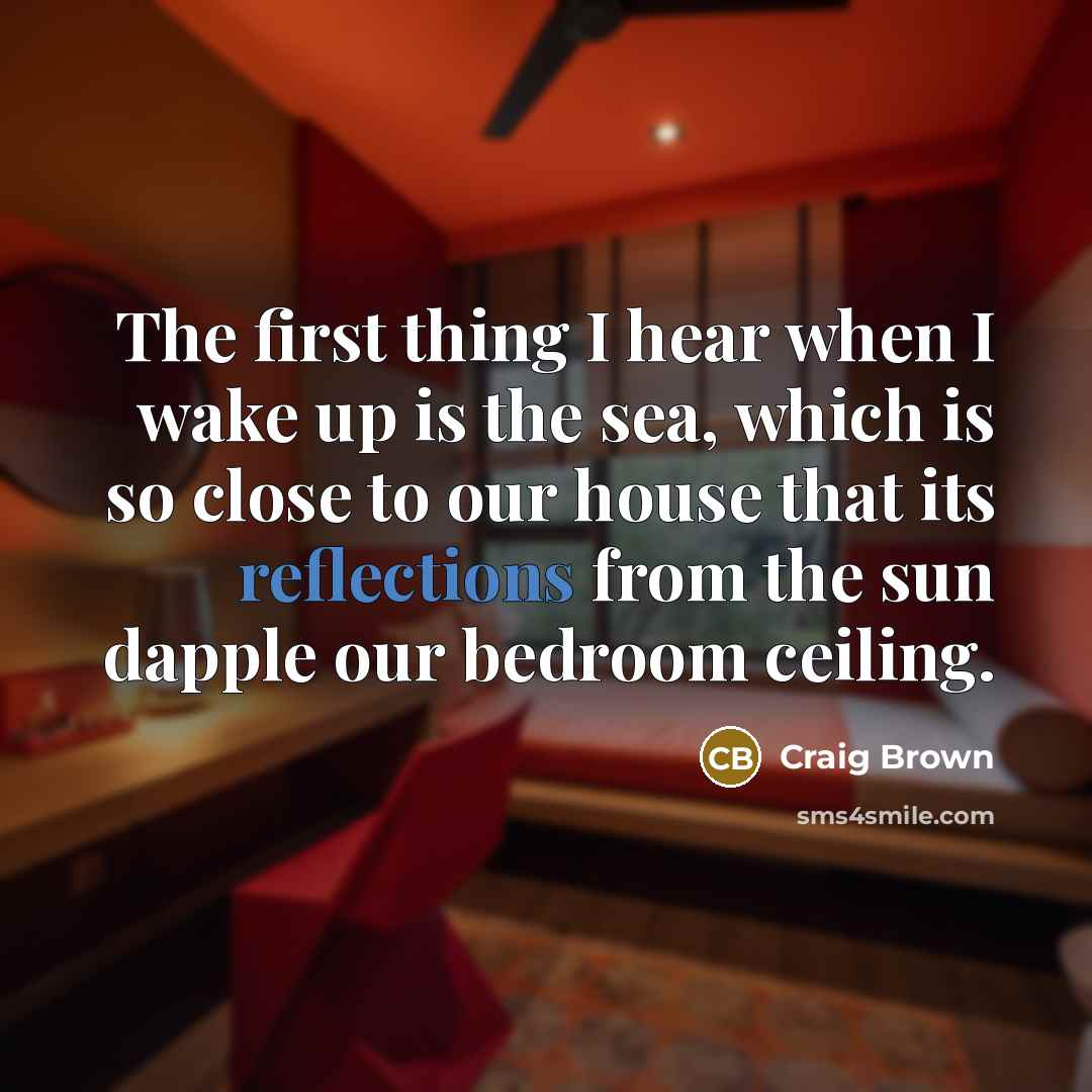 “The first thing I hear when I wake up is the sea, which is so close to our house that its reflections from the sun dapple our bedroom ceiling.” quote by Craig Brown