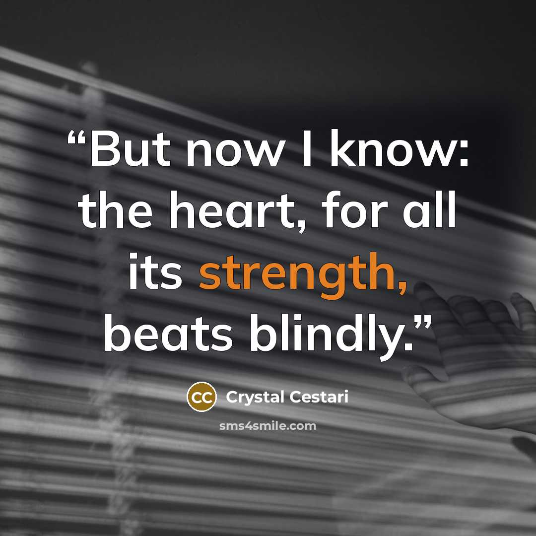 “But now I know: the heart, for all its strength, beats blindly.” quote by Crystal Cestari