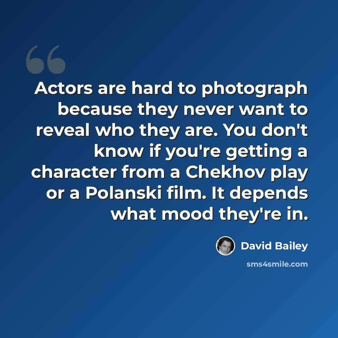 “Actors are hard to photograph because they never want to reveal who they are. You don't know if you're getting a character from a Chekhov play or a Polanski film. It depends what mood they're in.” quote by David Bailey