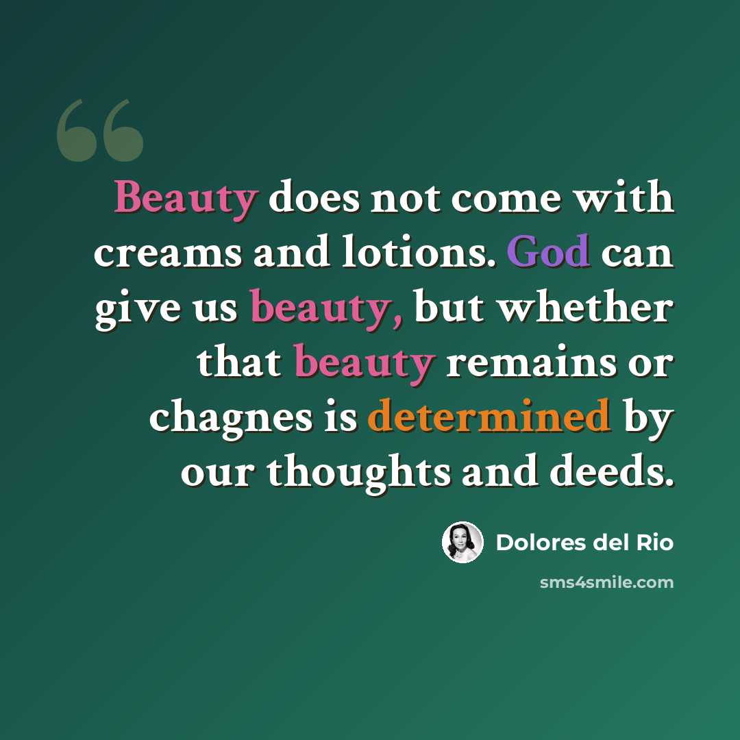 “Beauty does not come with creams and lotions. God can give us beauty, but whether that beauty remains or chagnes is determined by our thoughts and deeds.” quote by Dolores del Rio