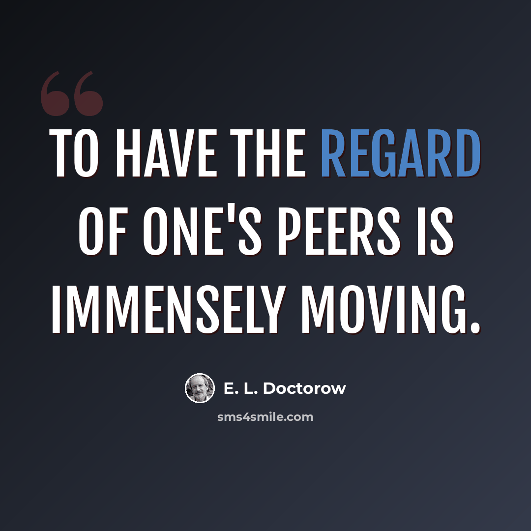“To have the regard of one's peers is immensely moving.” quote by E. L. Doctorow