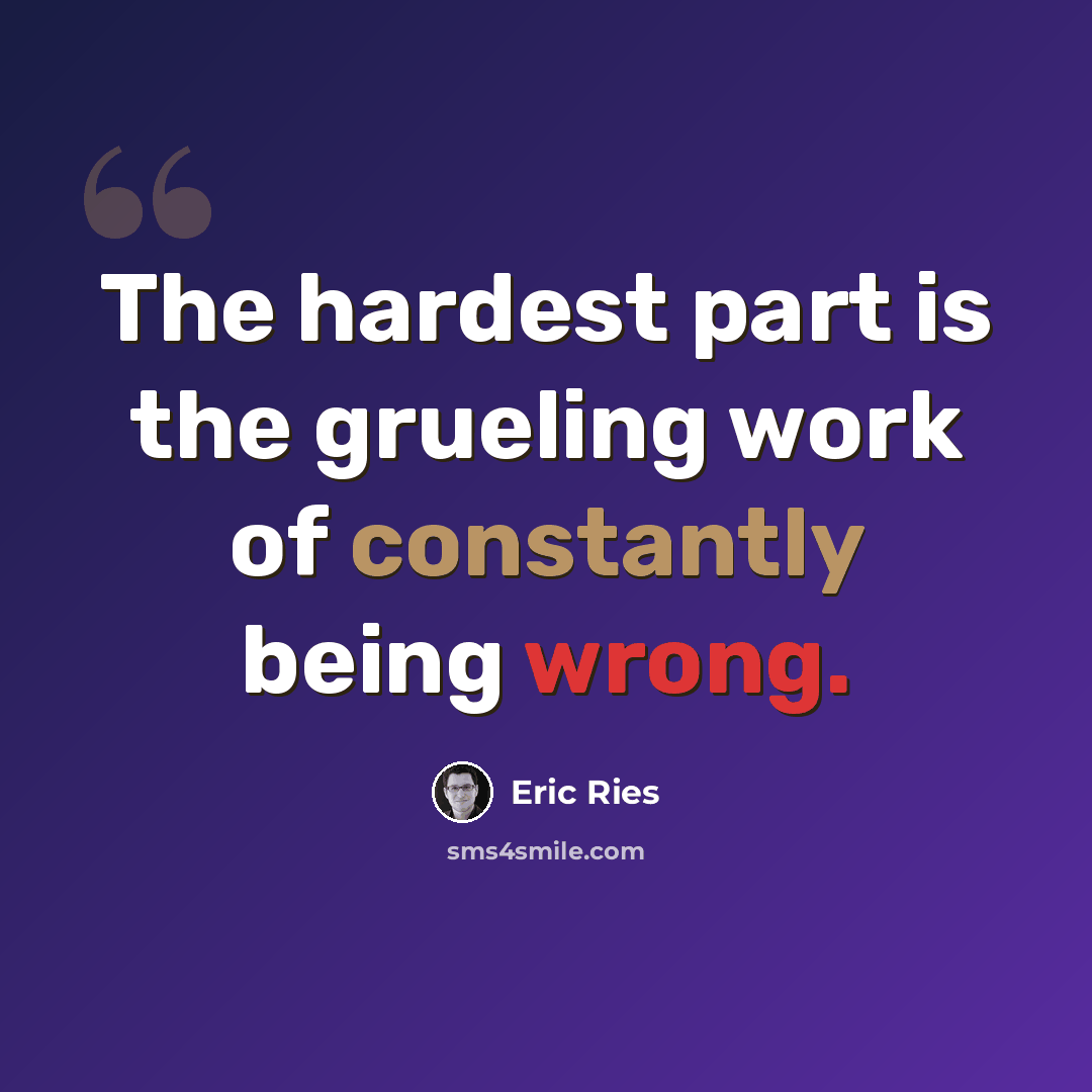 “The hardest part is the grueling work of constantly being wrong.” quote by Eric Ries
