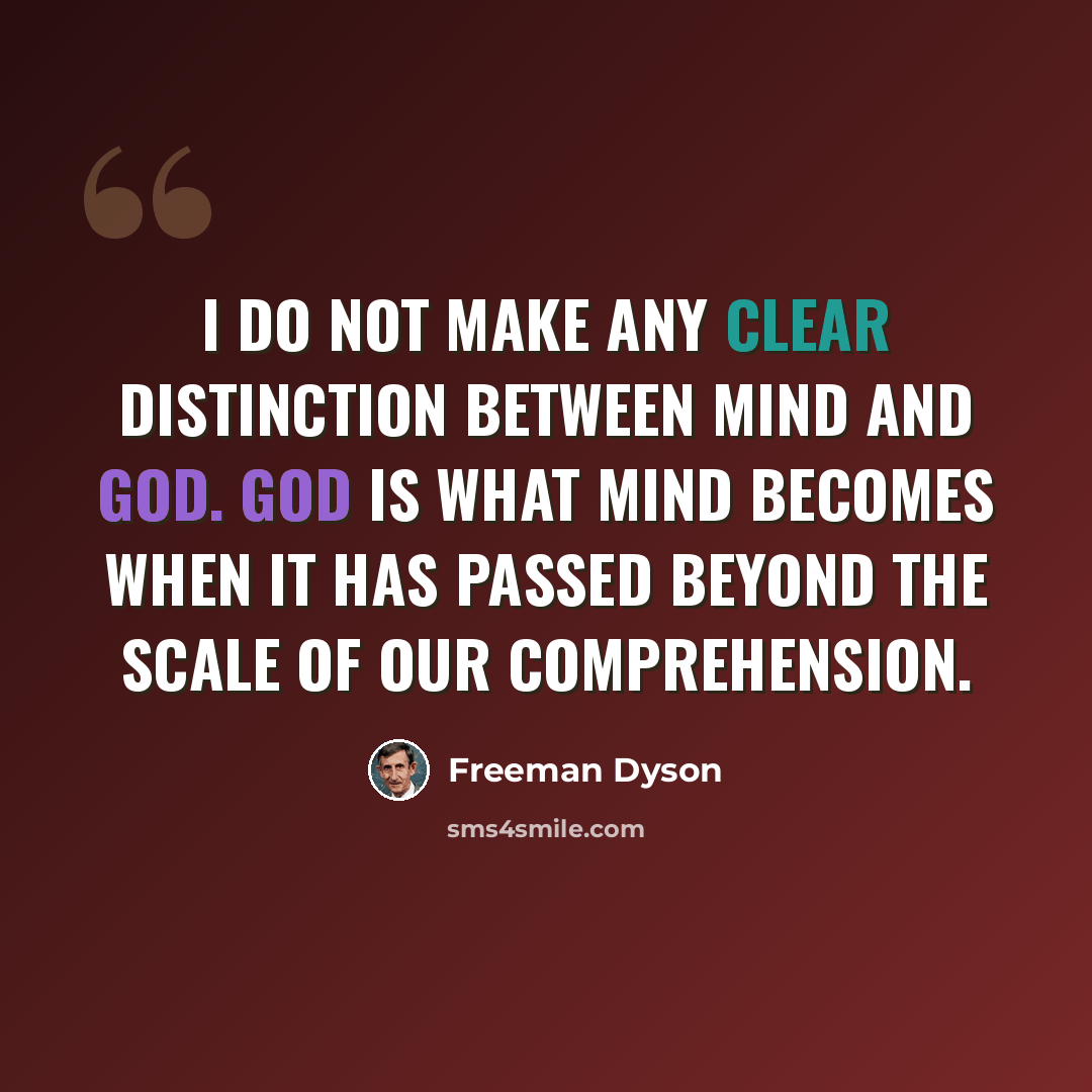 “I do not make any clear distinction between mind and God. God is what mind becomes when it has passed beyond the scale of our comprehension.” quote by Freeman Dyson