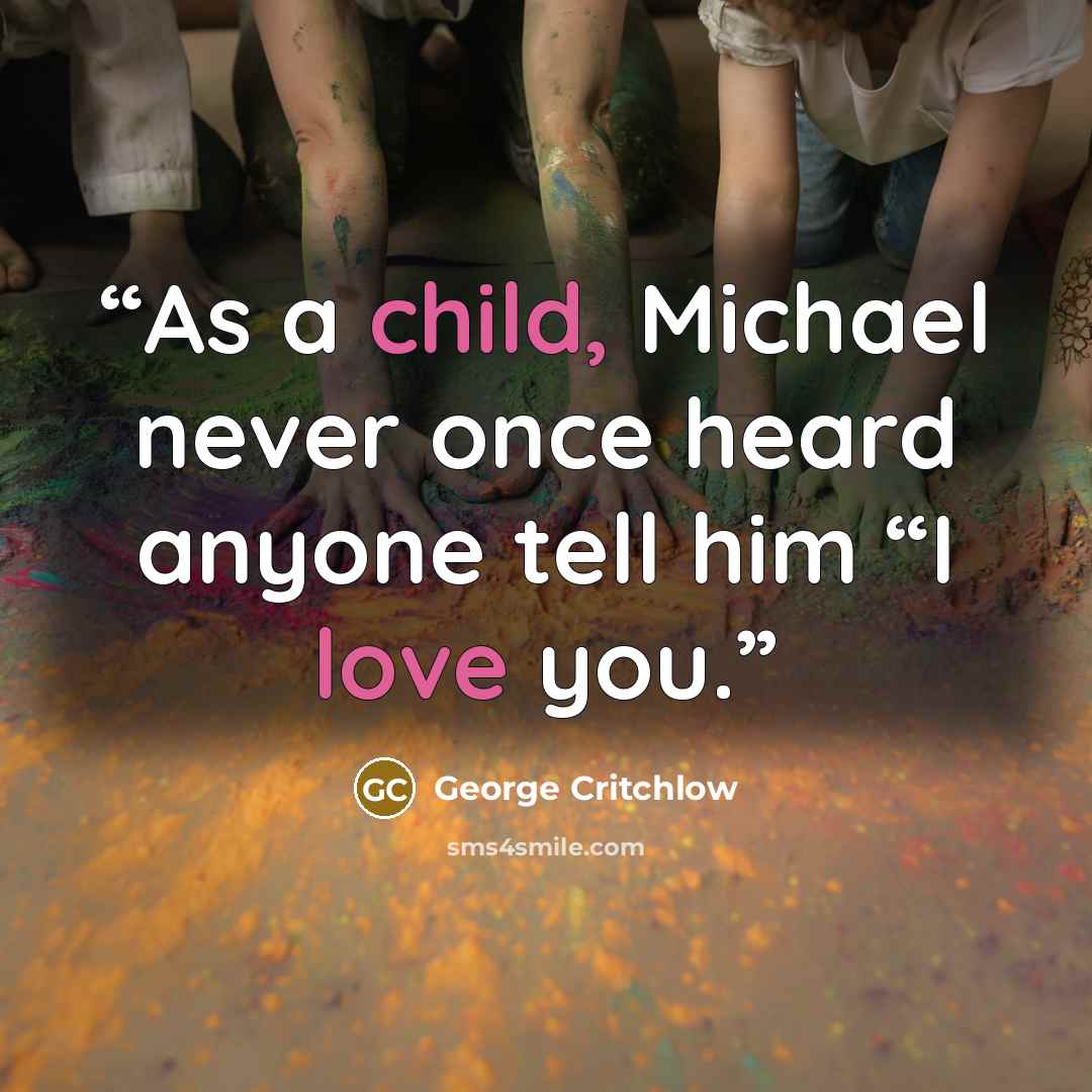 “As a child, Michael never once heard anyone tell him “I love you.” quote by George Critchlow