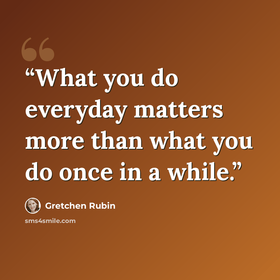 “What you do everyday matters more than what you do once in a while.” quote by Gretchen Rubin