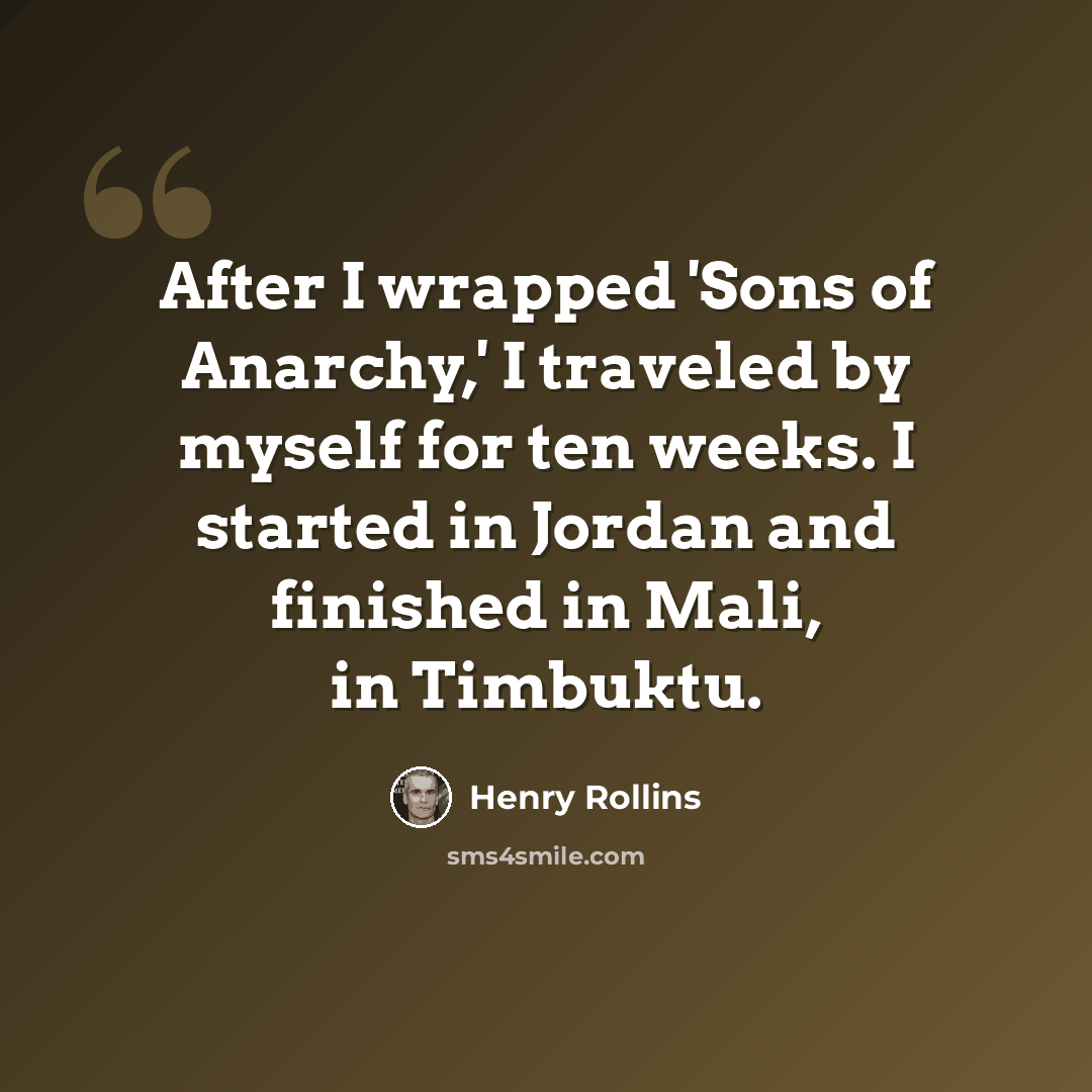 “After I wrapped 'Sons of Anarchy,' I traveled by myself for ten weeks. I started in Jordan and finished in Mali, in Timbuktu.” quote by Henry Rollins
