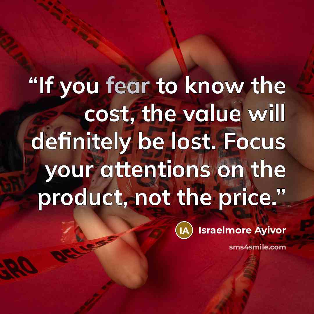 “If you fear to know the cost, the value will definitely be lost. Focus your attentions on the product, not the price.” quote by Israelmore Ayivor