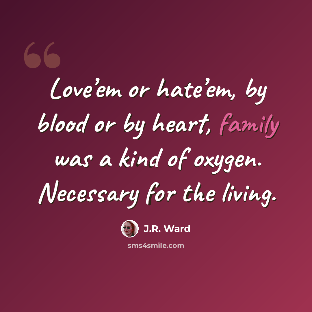 “Love’em or hate’em, by blood or by heart, family was a kind of oxygen. Necessary for the living.” quote by J.R. Ward