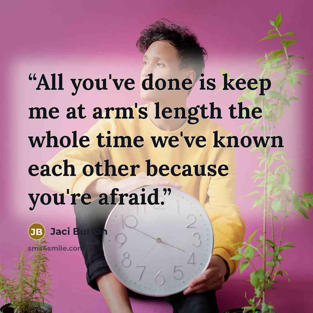 “All you've done is keep me at arm's length the whole time we've known each other because you're afraid.” quote by Jaci Burton