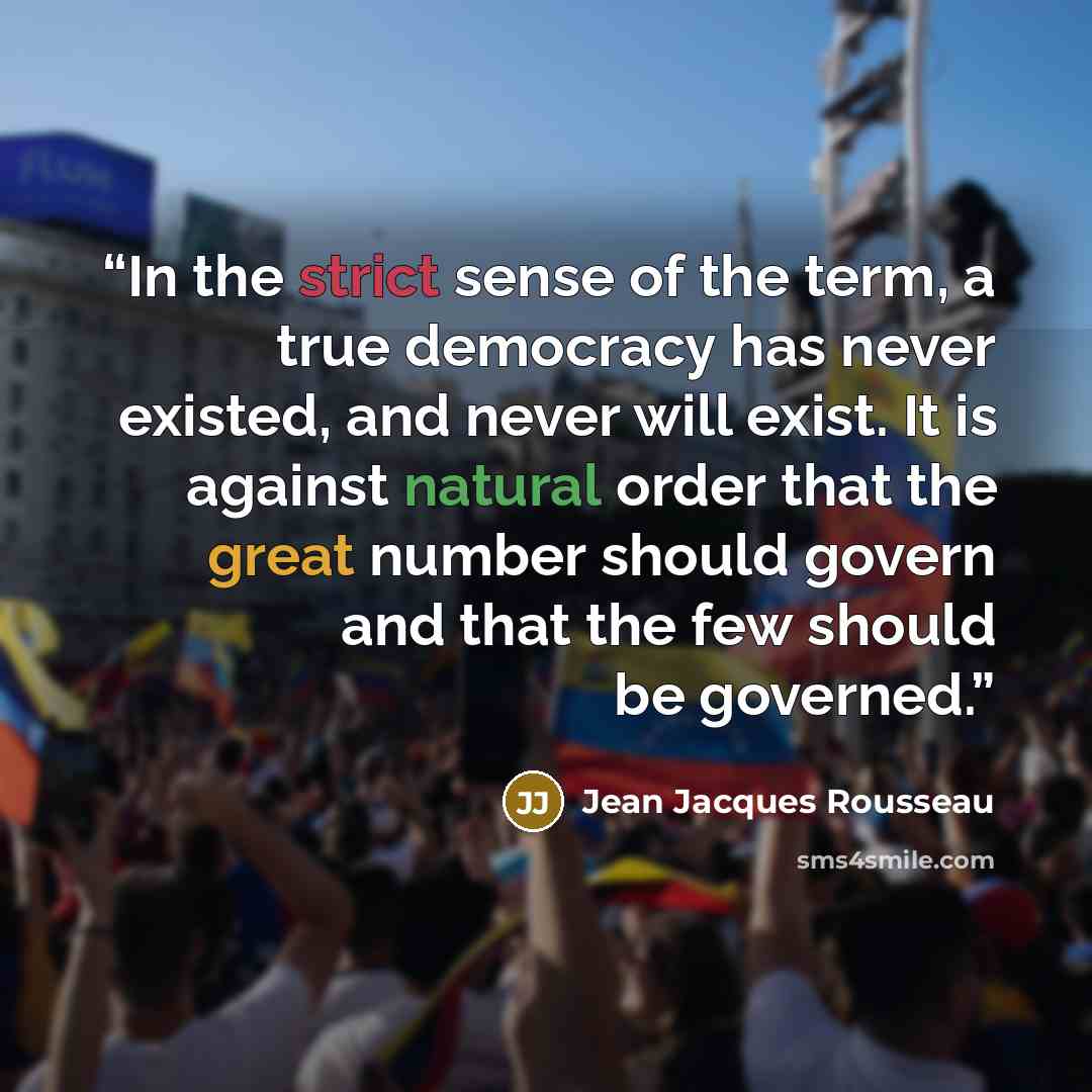 “In the strict sense of the term, a true democracy has never existed, and never will exist. It is against natural order that the great number should govern and that the few should be governed.” quote by Jean Jacques Rousseau