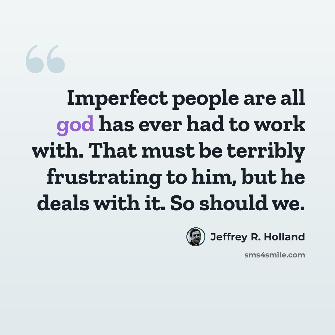 “Imperfect people are all god has ever had to work with. That must be terribly frustrating to him, but he deals with it. So should we.” quote by Jeffrey R. Holland