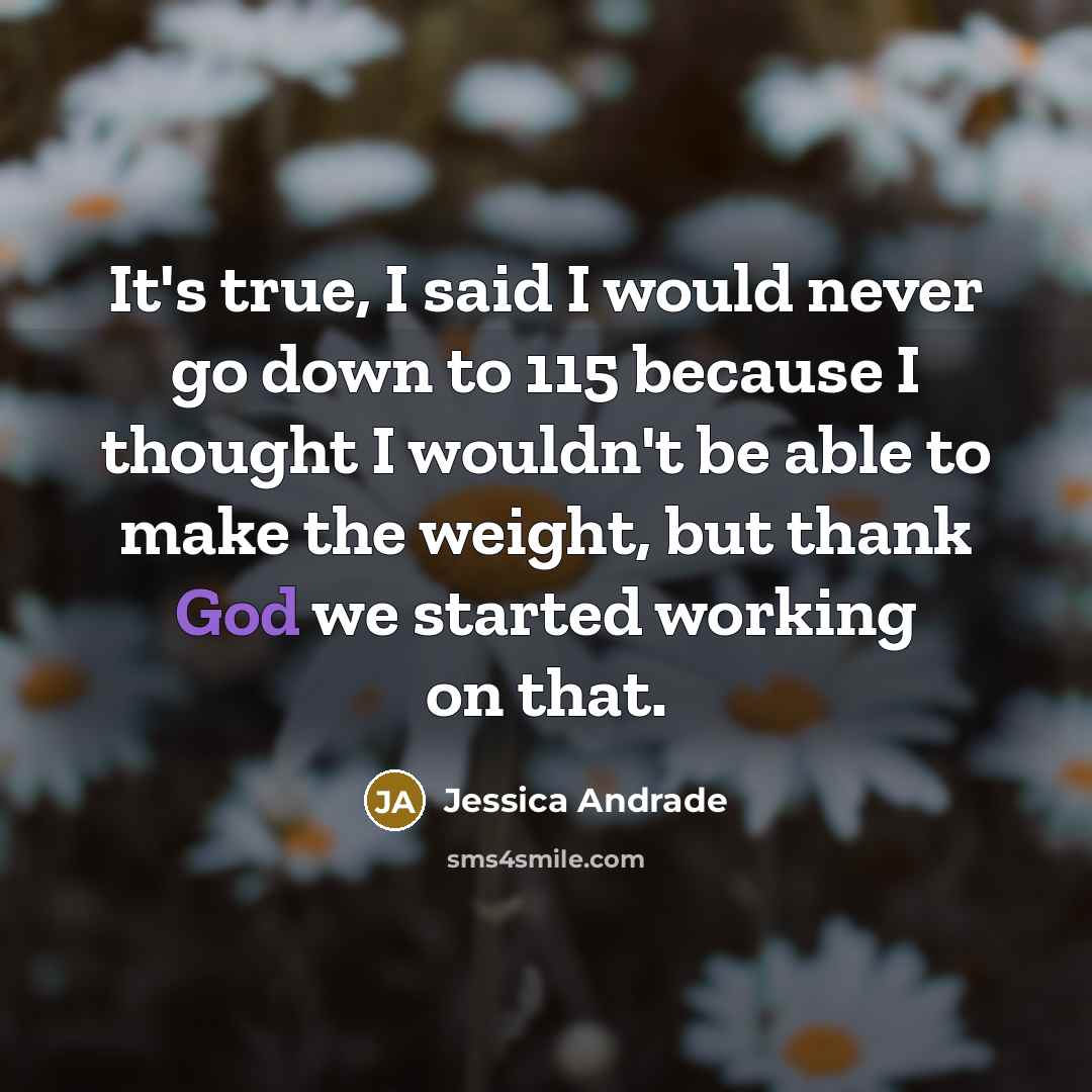 “It's true, I said I would never go down to 115 because I thought I wouldn't be able to make the weight, but thank God we started working on that.” quote by Jessica Andrade
