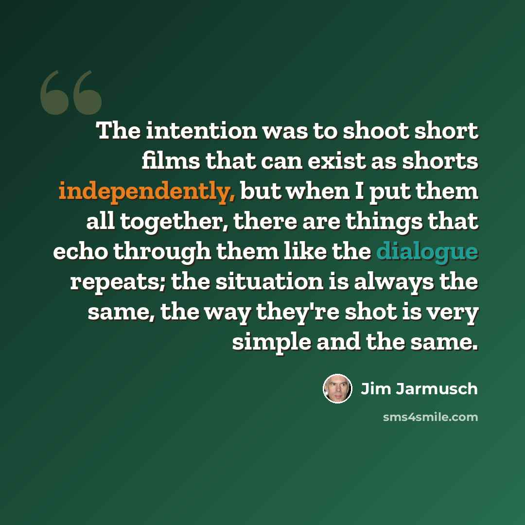 “The intention was to shoot short films that can exist as shorts independently, but when I put them all together, there are things that echo through them like the dialogue repeats; the situation is always the same, the way they're shot is very simple and the same.” quote by Jim Jarmusch