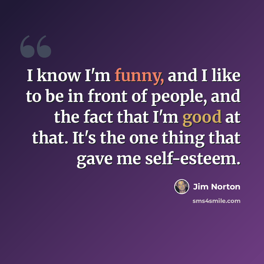 “I know I'm funny, and I like to be in front of people, and the fact that I'm good at that. It's the one thing that gave me self-esteem.” quote by Jim Norton