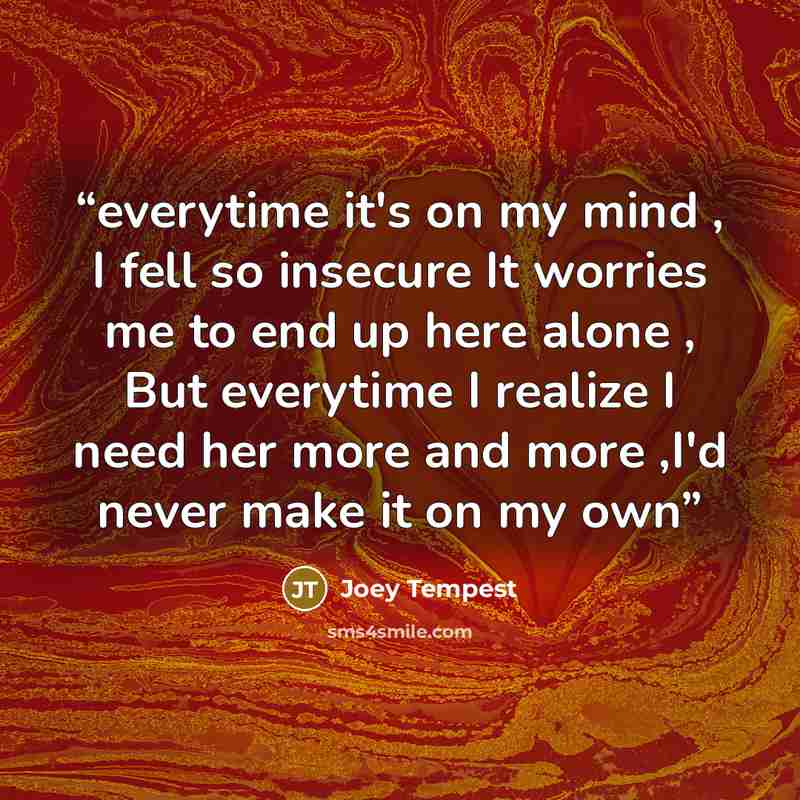 “everytime it's on my mind , I fell so insecure It worries me to end up here alone , But everytime I realize I need her more and more ,I'd never make it on my own” quote by joey tempest