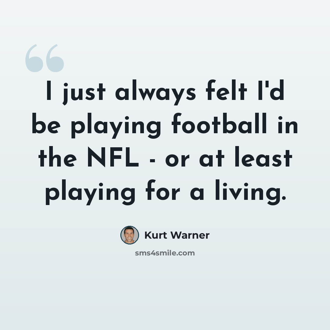 “I just always felt I'd be playing football in the NFL - or at least playing for a living.” quote by Kurt Warner