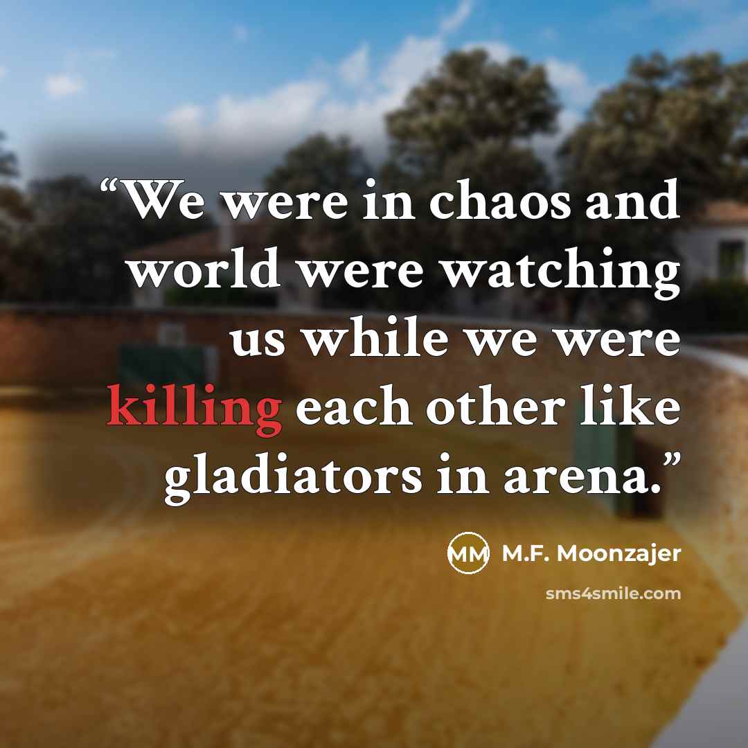 “We were in chaos and world were watching us while we were killing each other like gladiators in arena.” quote by M.F. Moonzajer
