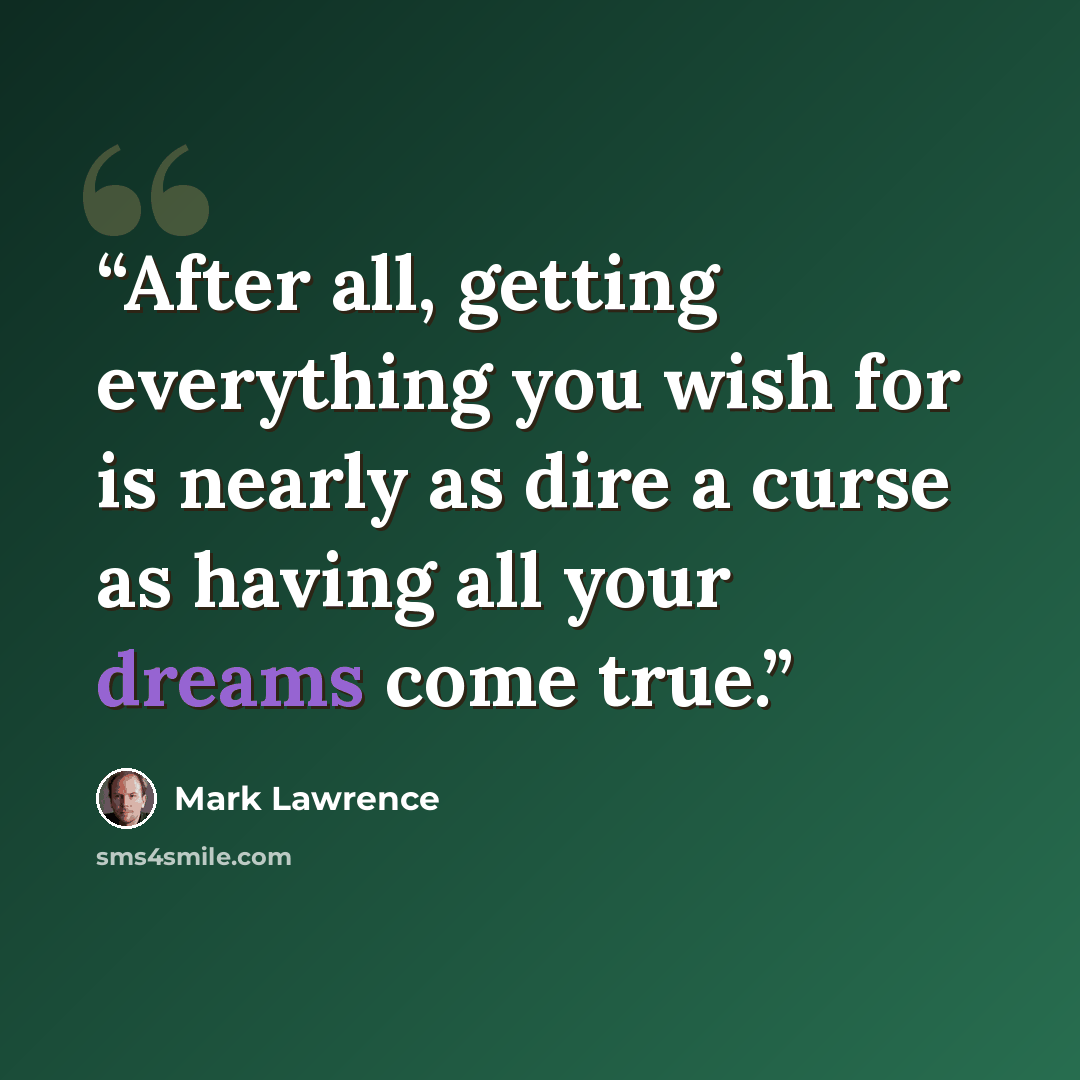 “After all, getting everything you wish for is nearly as dire a curse as having all your dreams come true.” quote by Mark Lawrence