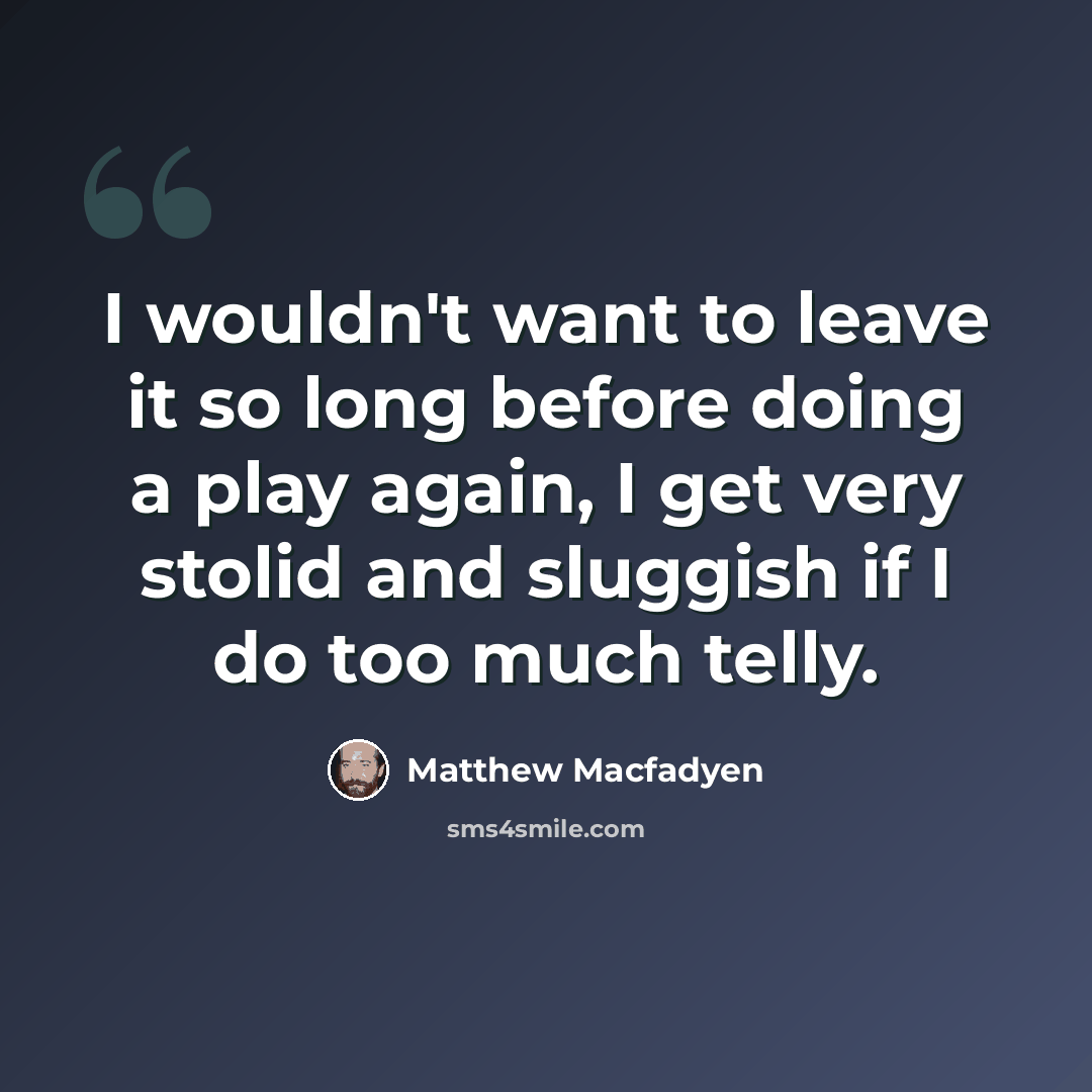 “I wouldn't want to leave it so long before doing a play again, I get very stolid and sluggish if I do too much telly.” quote by Matthew Macfadyen