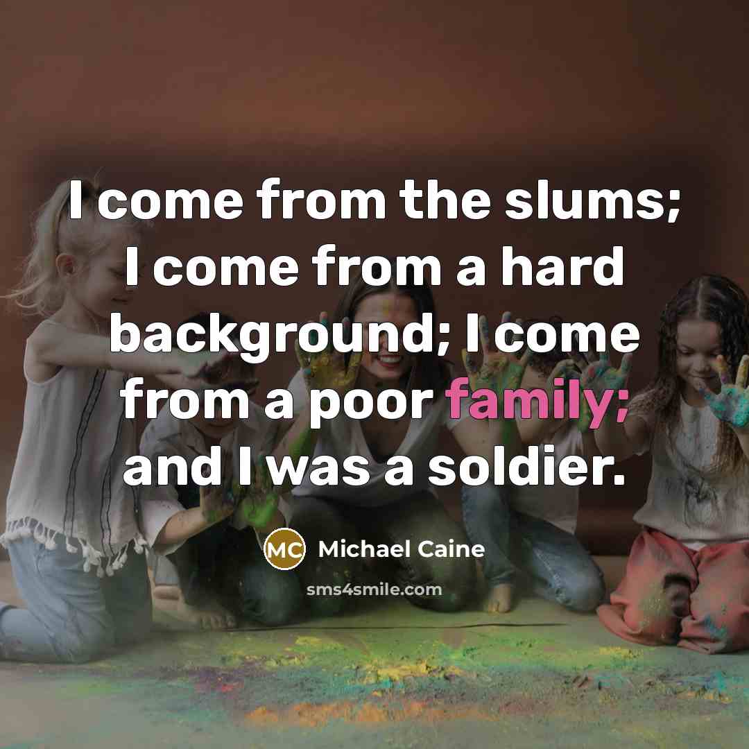 “I come from the slums; I come from a hard background; I come from a poor family; and I was a soldier.” quote by Michael Caine