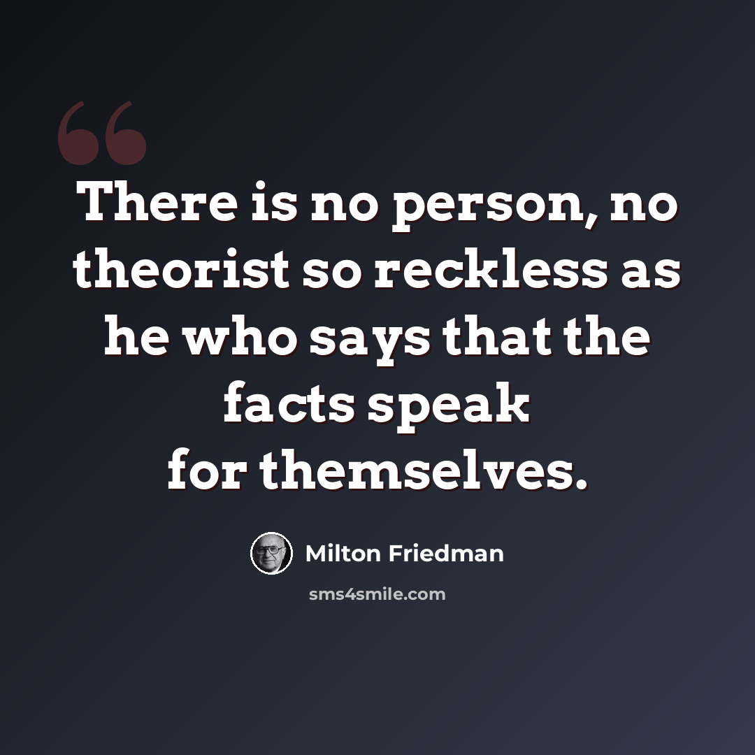 “There is no person, no theorist so reckless as he who says that the facts speak for themselves.” quote by Milton Friedman