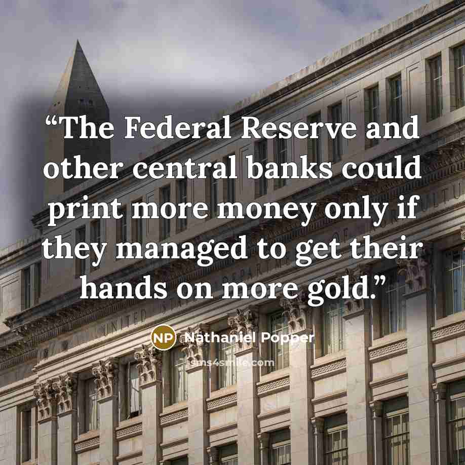“The Federal Reserve and other central banks could print more money only if they managed to get their hands on more gold.” quote by Nathaniel Popper