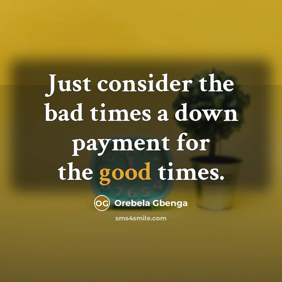 “Just consider the bad times a down payment for the good times.” quote by Orebela Gbenga