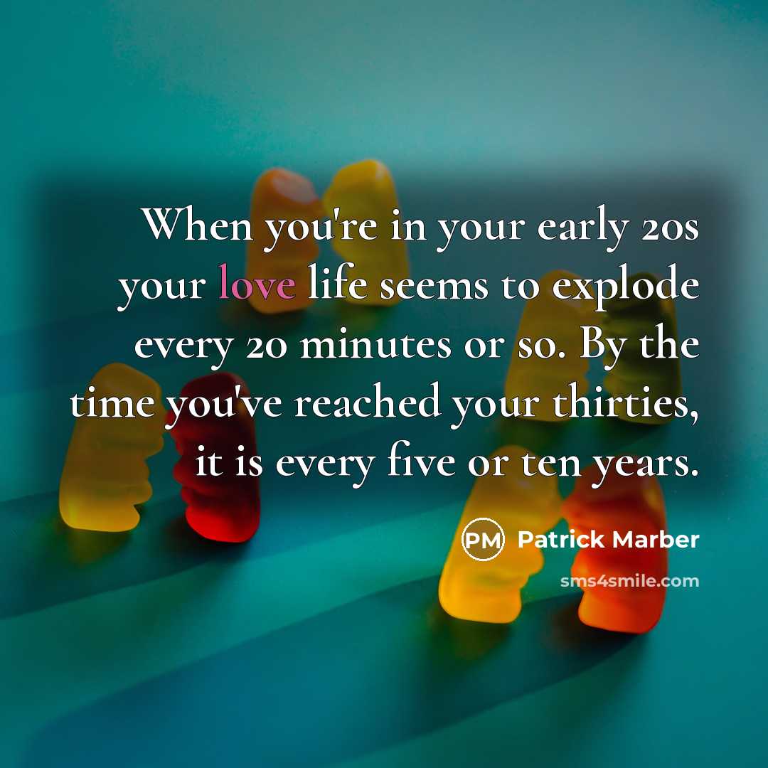 “When you're in your early 20s your love life seems to explode every 20 minutes or so. By the time you've reached your thirties, it is every five or ten years.” quote by Patrick Marber