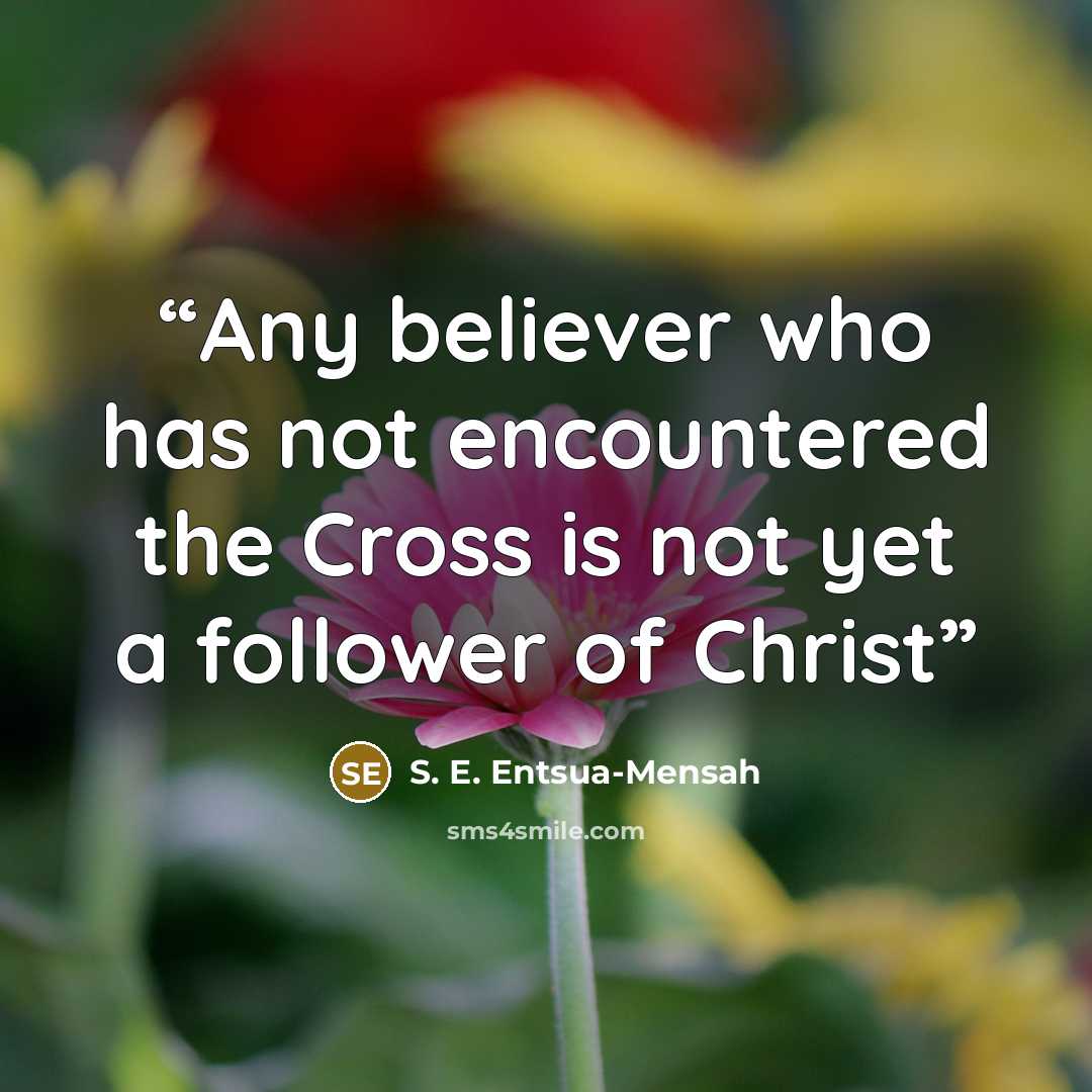 “Any believer who has not encountered the Cross is not yet a follower of Christ” quote by S. E. Entsua-Mensah