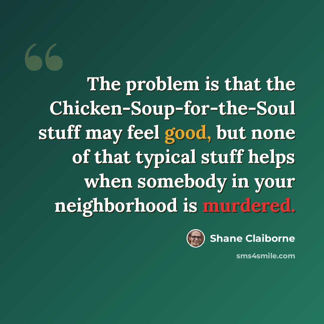 “The problem is that the Chicken-Soup-for-the-Soul stuff may feel good, but none of that typical stuff helps when somebody in your neighborhood is murdered.” quote by Shane Claiborne