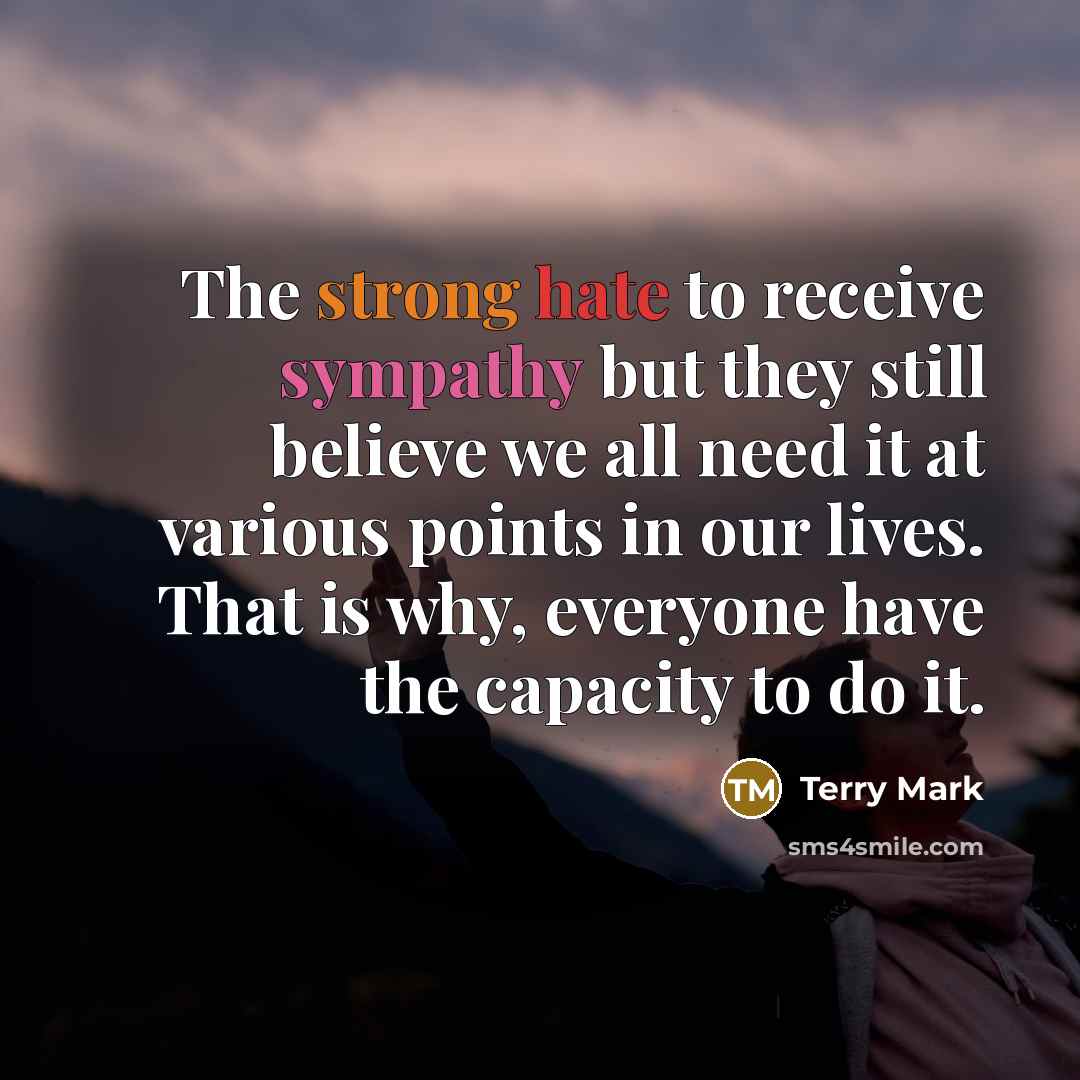 “The strong hate to receive sympathy but they still believe we all need it at various points in our lives. That is why, everyone have the capacity to do it.” quote by Terry Mark