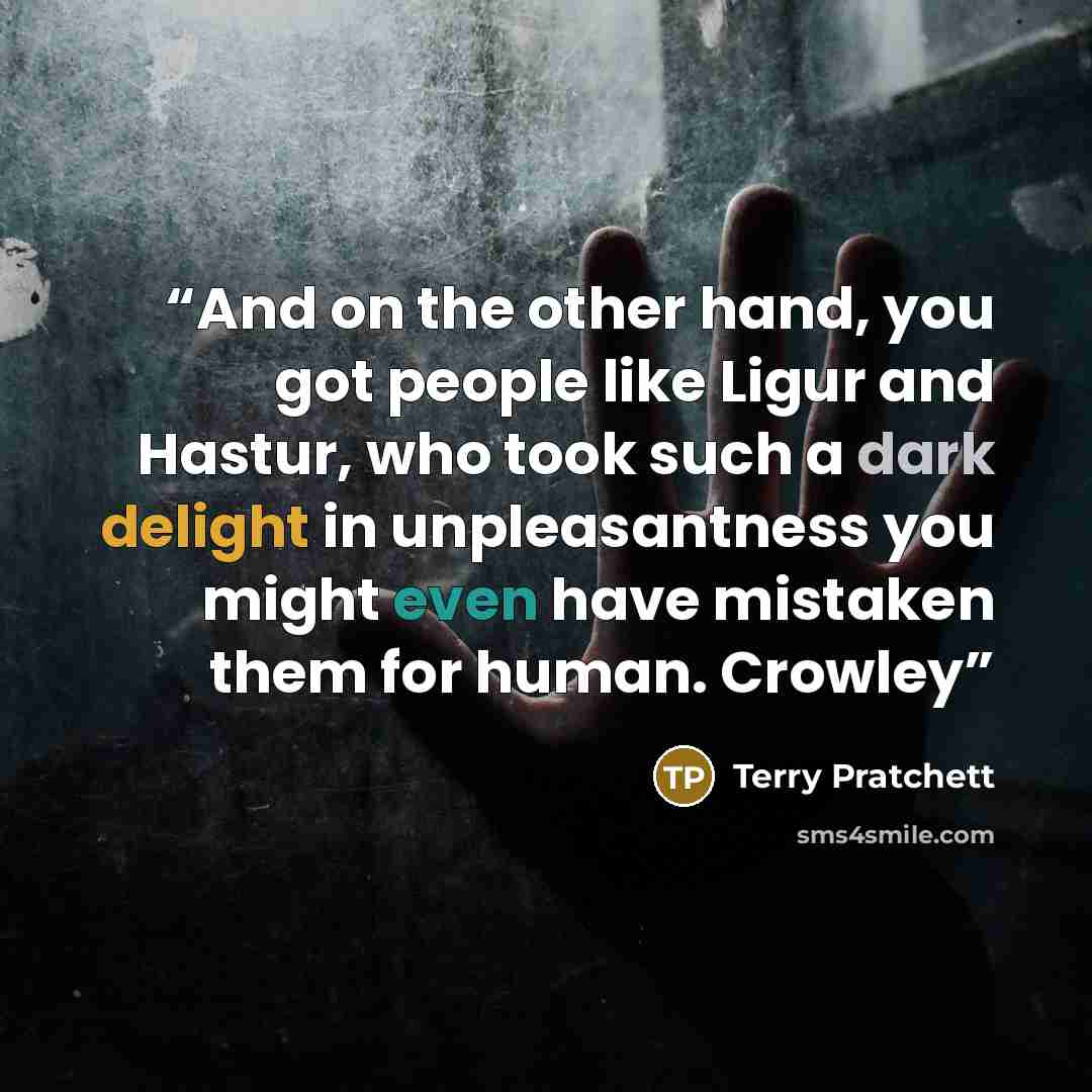 “And on the other hand, you got people like Ligur and Hastur, who took such a dark delight in unpleasantness you might even have mistaken them for human. Crowley” quote by Terry Pratchett