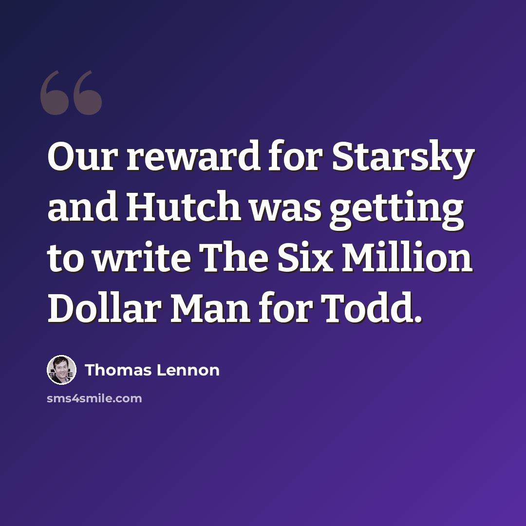 “Our reward for Starsky and Hutch was getting to write The Six Million Dollar Man for Todd.” quote by Thomas Lennon