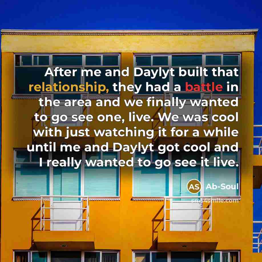 “After me and Daylyt built that relationship, they had a battle in the area and we finally wanted to go see one, live. We was cool with just watching it for a while until me and Daylyt got cool and I really wanted to go see it live.” quote by Ab-Soul