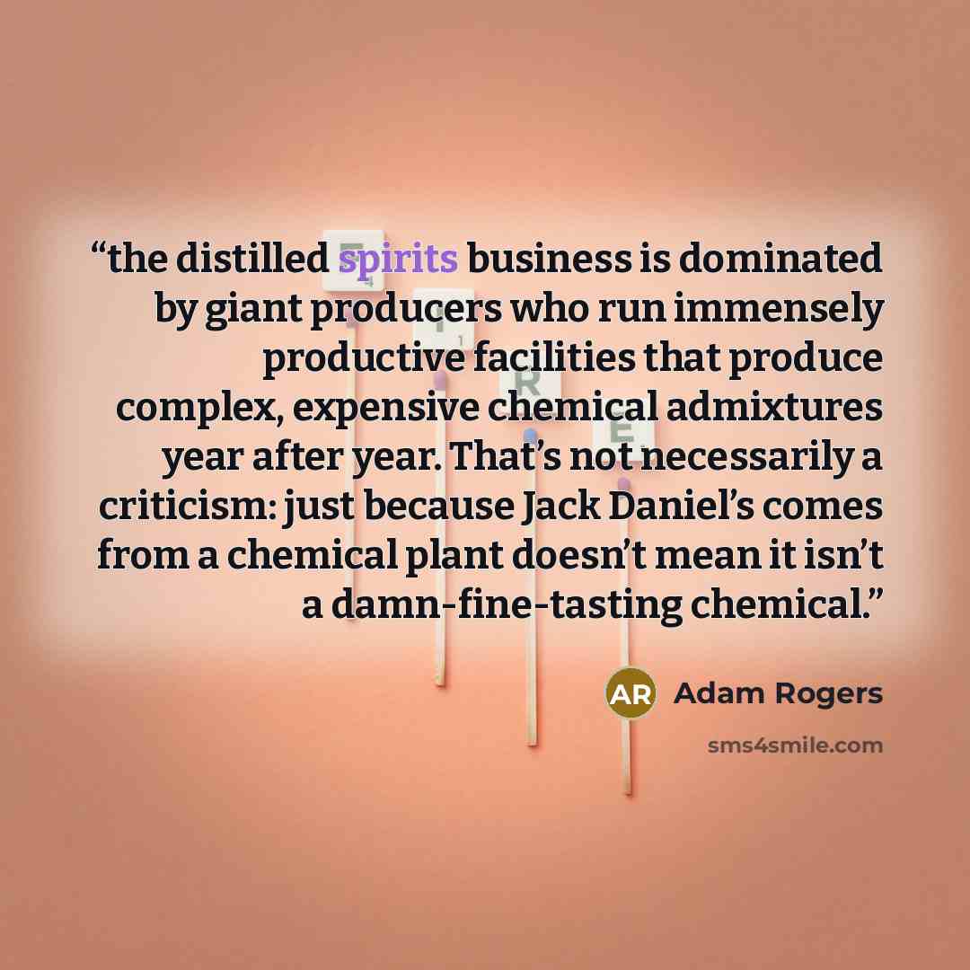 “the distilled spirits business is dominated by giant producers who run immensely productive facilities that produce complex, expensive chemical admixtures year after year. That’s not necessarily a criticism: just because Jack Daniel’s comes from a chemical plant doesn’t mean it isn’t a…” quote by Adam Rogers