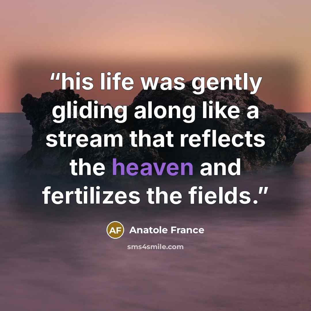 “his life was gently gliding along like a stream that reflects the heaven and fertilizes the fields.” quote by Anatole France