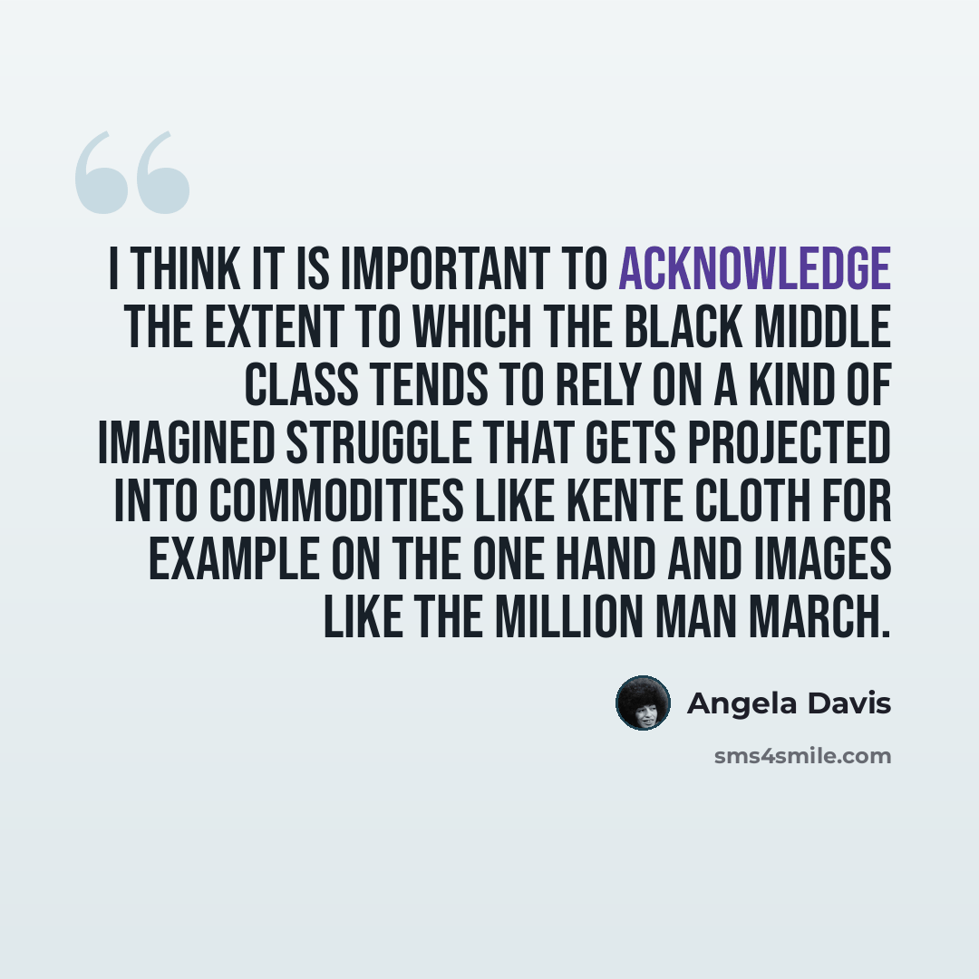 “I think it is important to acknowledge the extent to which the black middle class tends to rely on a kind of imagined struggle that gets projected into commodities like kente cloth for example on the one hand and images like the Million Man March.” quote by Angela Davis