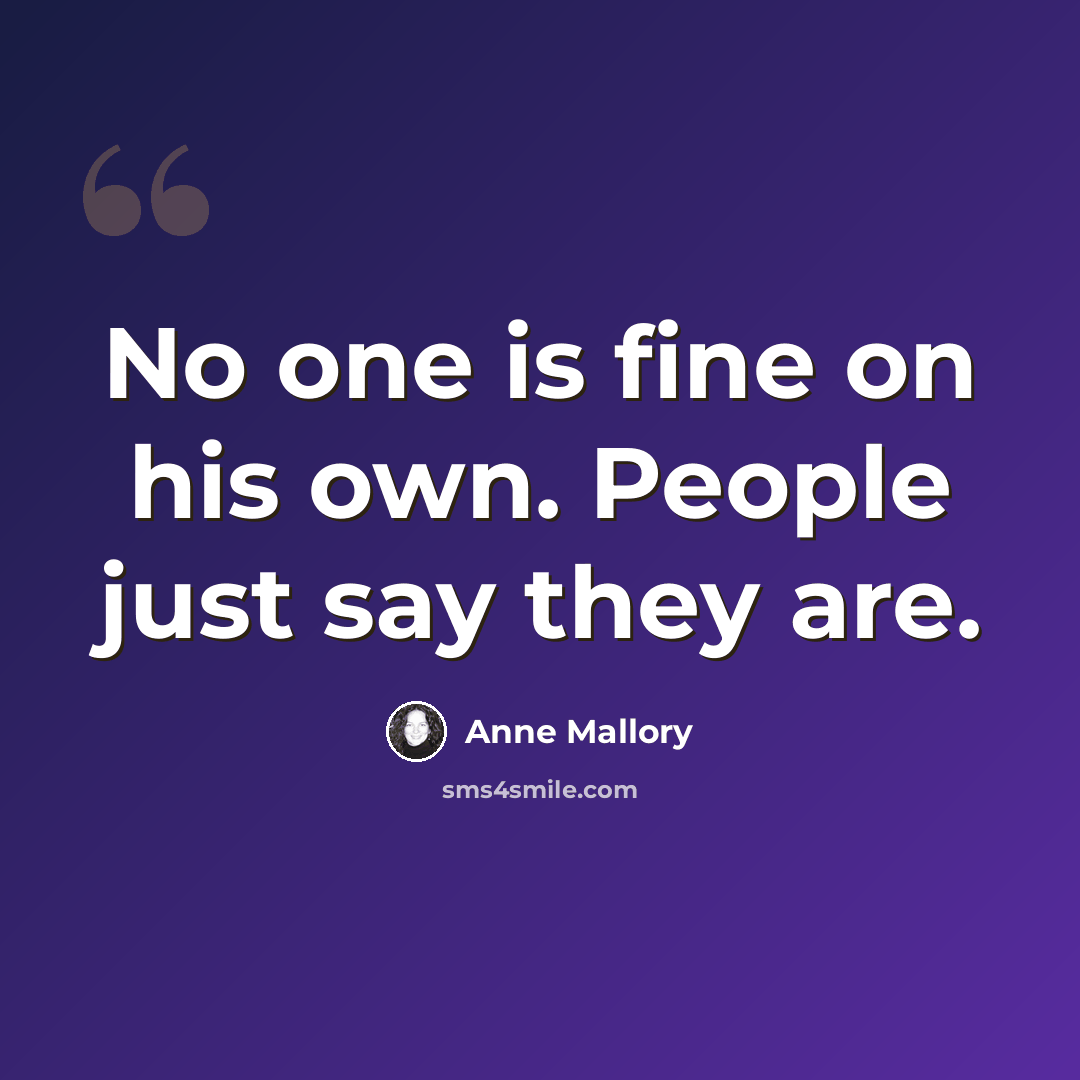 “No one is fine on his own. People just say they are.” quote by Anne Mallory