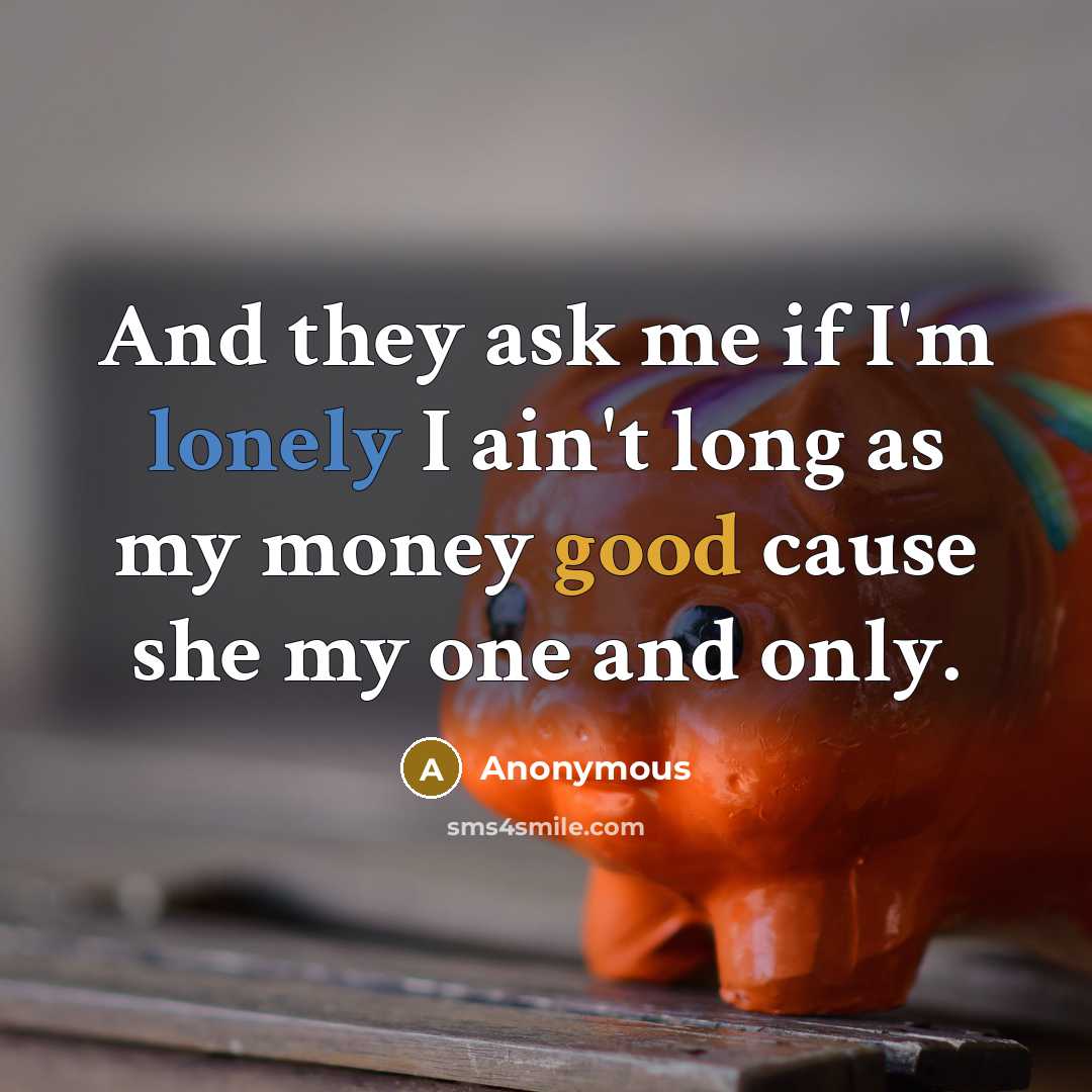 “And they ask me if I'm lonely I ain't long as my money good cause she my one and only.” quote by Anonymous