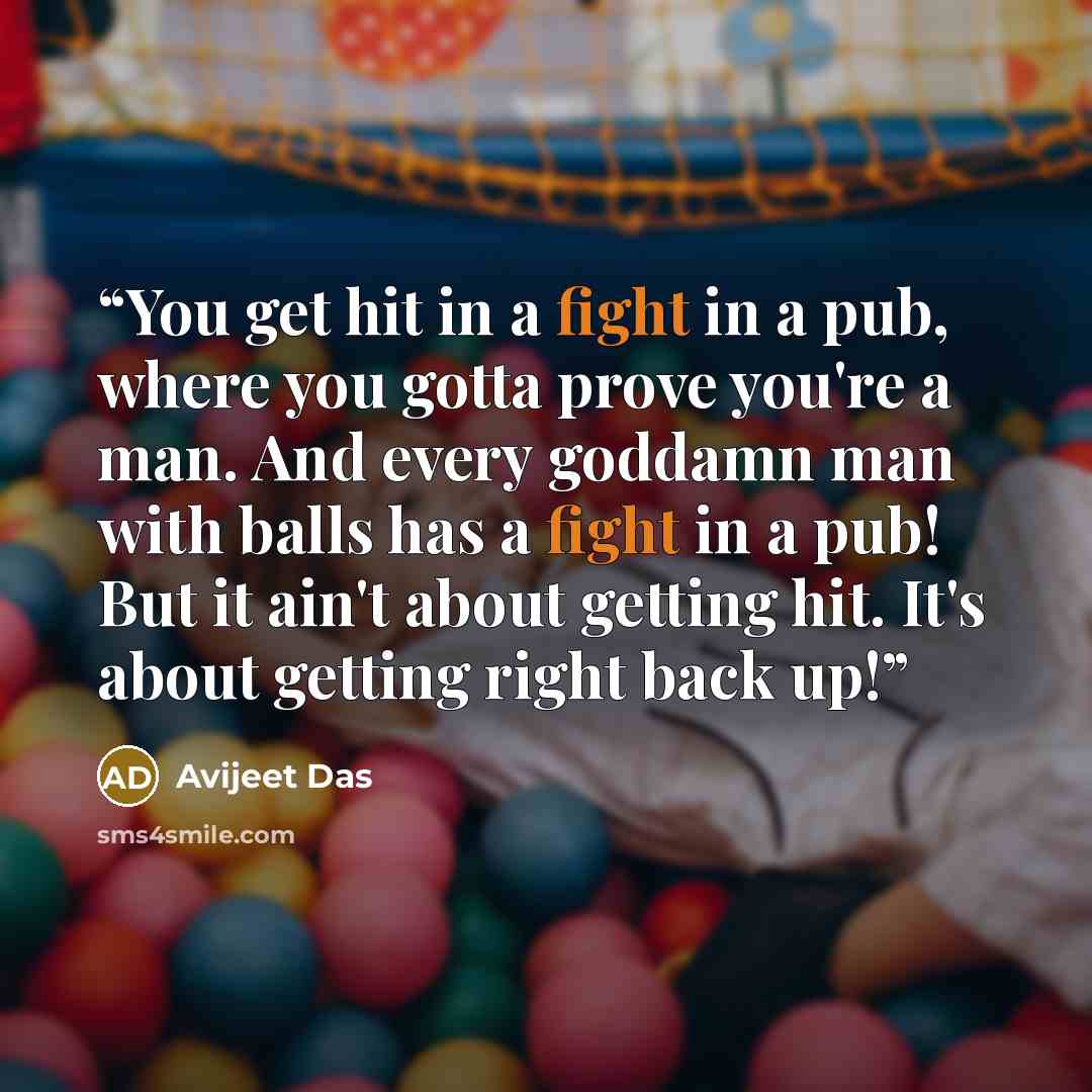 “You get hit in a fight in a pub, where you gotta prove you're a man. And every goddamn man with balls has a fight in a pub! But it ain't about getting hit. It's about getting right back up!” quote by Avijeet Das